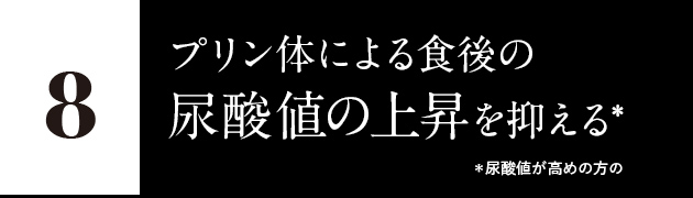 8.プリン体による、食後の尿酸値の上昇を抑える* *尿酸値が高めの方の