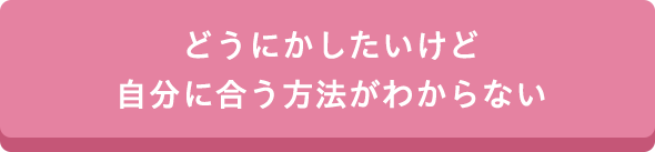 どうにかしたいけど自分に合う方法がわからない