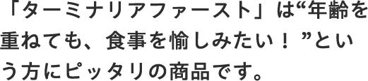 「ターミナリアファースト」は“年齢を重ねても、食事を愉しみたい！ ”という方にピッタリの商品です。
