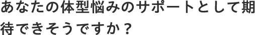 あなたの体型悩みの改善に、効果が期待できそうですか？