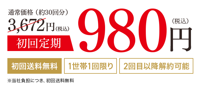 通常価格（約30回分）3,672円（税込）初回定期980円（税込）初回送料無料 1世帯1回限り 2回目以降解約可能
