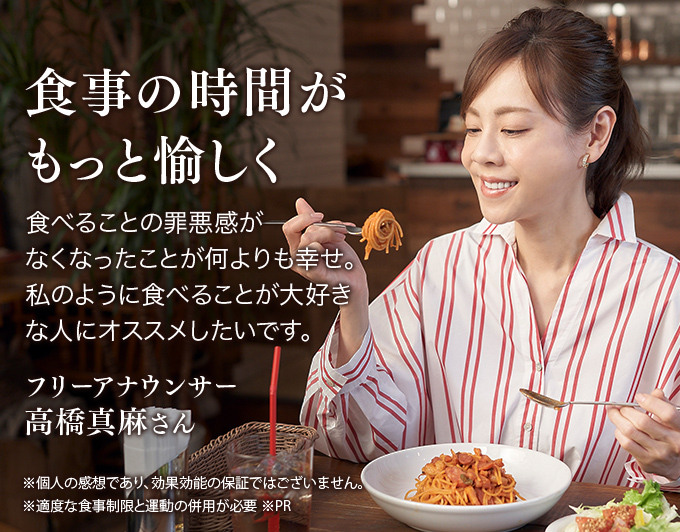 食事の時間がもっと愉しく 食べることの罪悪感がなくなったことが何よりも幸せ。私のように食べることが大好きな人やにオススメしたいです。フリーアナウンサー高橋真麻さん