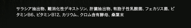 サラシア抽出物、難消化性デキストリン、肝臓抽出物、有胞子性乳酸菌、フェカリス菌、ビタミンB6、ビタミンB12、カリウム、クロム含有酵母、桑葉末